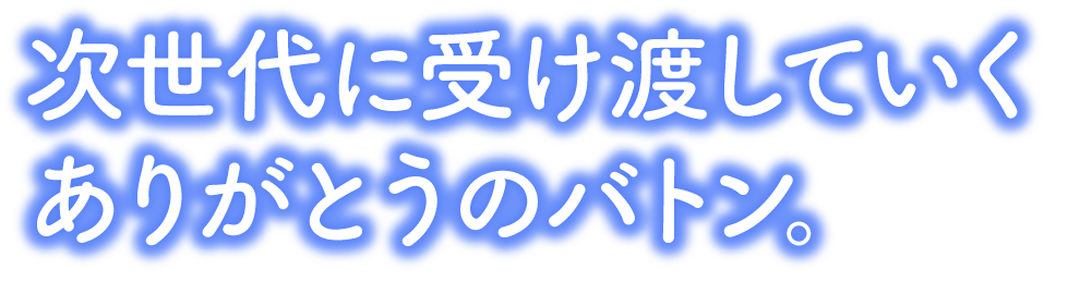 次世代に受け渡していく、ありがとうのバトン。